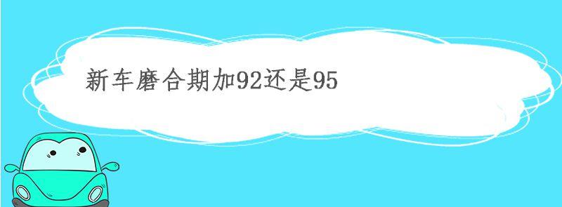 新车磨合期过后95换92可以不 新车磨合期加95号还是92号